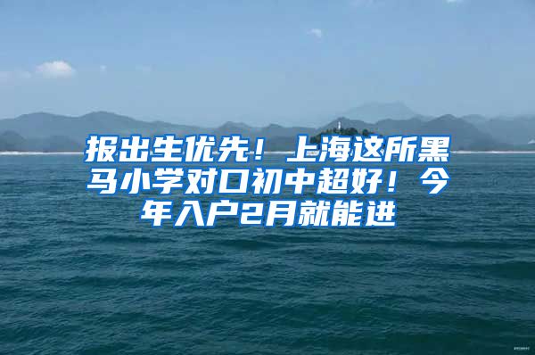 报出生优先！上海这所黑马小学对口初中超好！今年入户2月就能进