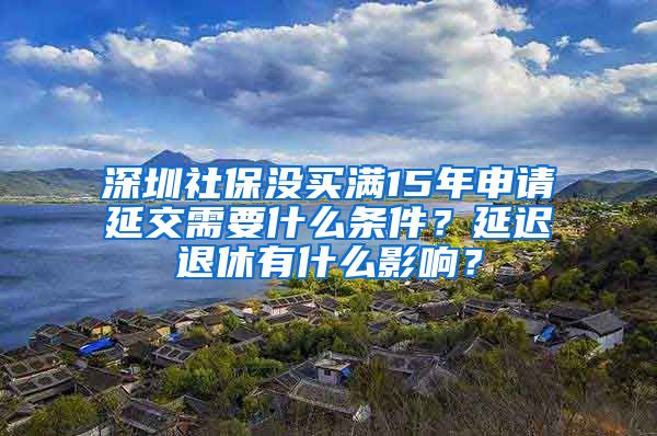 深圳社保没买满15年申请延交需要什么条件？延迟退休有什么影响？