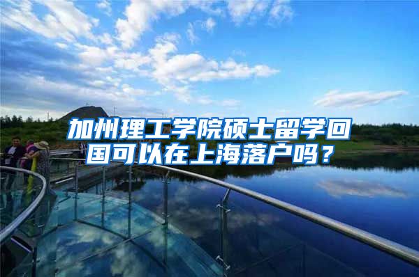 加州理工学院硕士留学回国可以在上海落户吗？