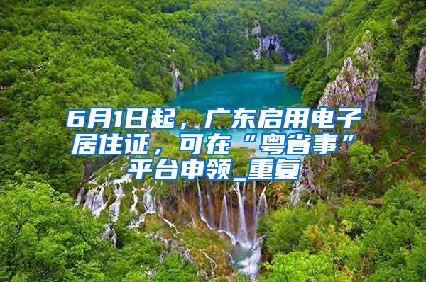 6月1日起，广东启用电子居住证，可在“粤省事”平台申领_重复