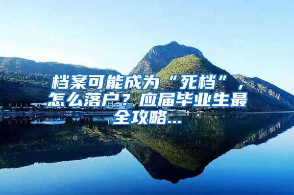 档案可能成为“死档”，怎么落户？应届毕业生最全攻略...