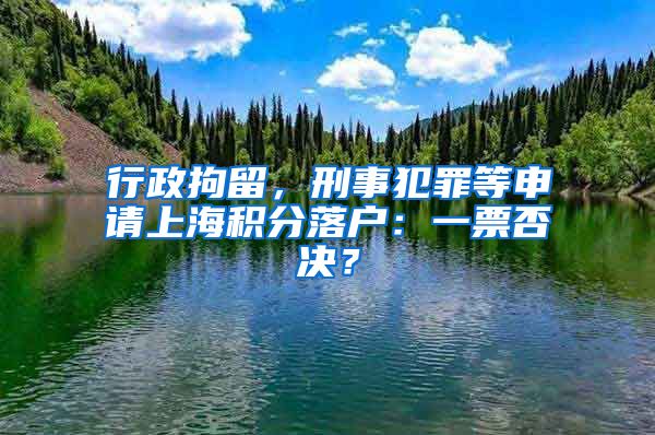 行政拘留，刑事犯罪等申请上海积分落户：一票否决？