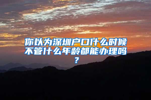 你以为深圳户口什么时候不管什么年龄都能办理吗？