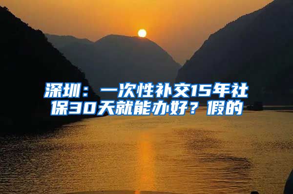 深圳：一次性补交15年社保30天就能办好？假的