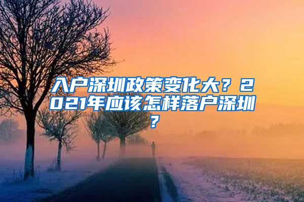 入户深圳政策变化大？2021年应该怎样落户深圳？