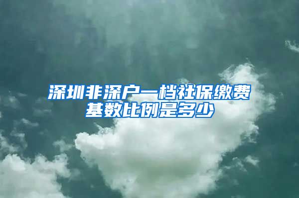 深圳非深户一档社保缴费基数比例是多少