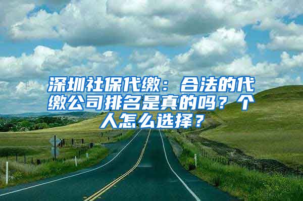 深圳社保代缴：合法的代缴公司排名是真的吗？个人怎么选择？