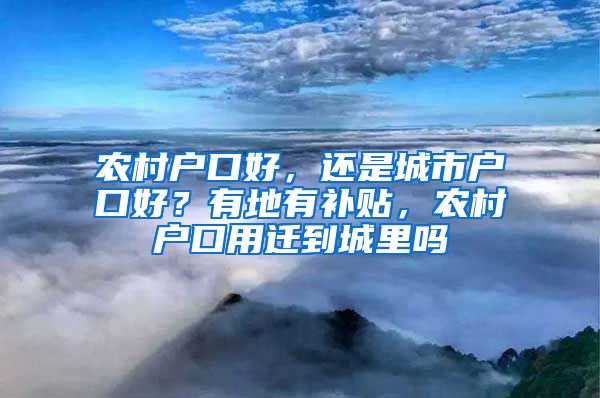 农村户口好，还是城市户口好？有地有补贴，农村户口用迁到城里吗