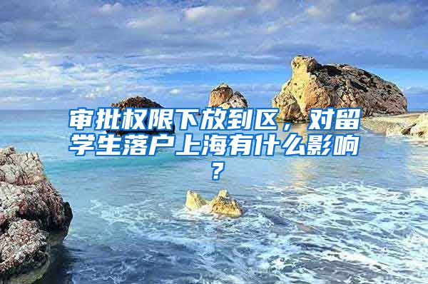 审批权限下放到区，对留学生落户上海有什么影响？