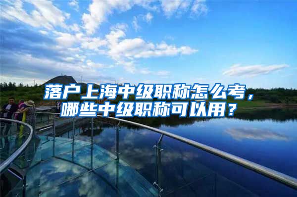 落户上海中级职称怎么考，哪些中级职称可以用？