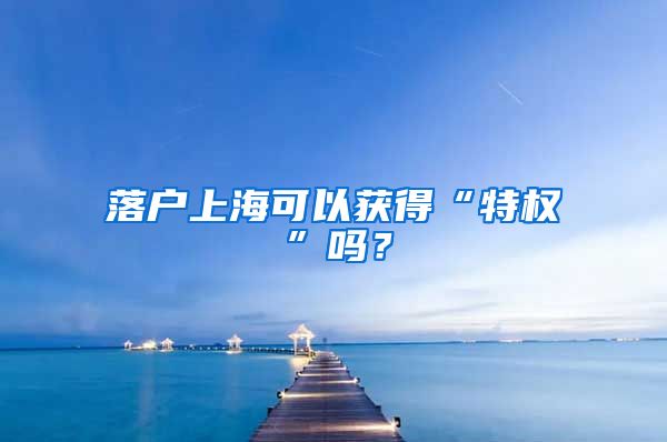落户上海可以获得“特权”吗？