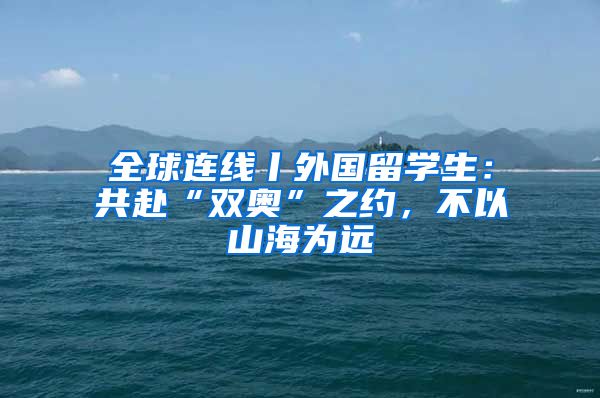 全球连线丨外国留学生：共赴“双奥”之约，不以山海为远