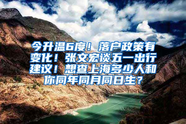 今升温6度！落户政策有变化！张文宏谈五一出行建议！想查上海多少人和你同年同月同日生？