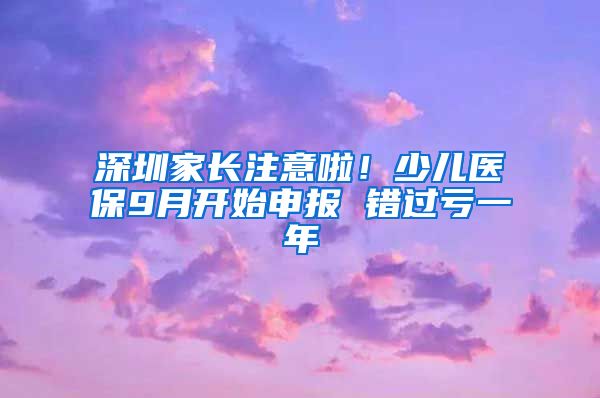 深圳家长注意啦！少儿医保9月开始申报 错过亏一年