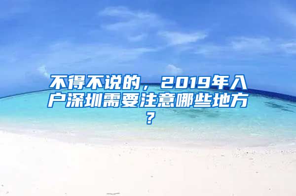 不得不说的，2019年入户深圳需要注意哪些地方？