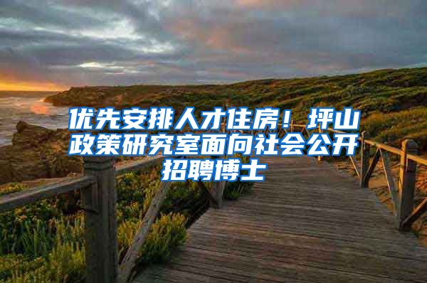 优先安排人才住房！坪山政策研究室面向社会公开招聘博士