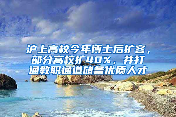 沪上高校今年博士后扩容，部分高校扩40%，并打通教职通道储备优质人才