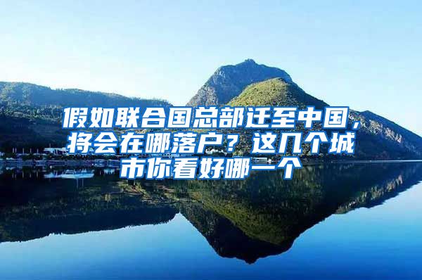 假如联合国总部迁至中国，将会在哪落户？这几个城市你看好哪一个