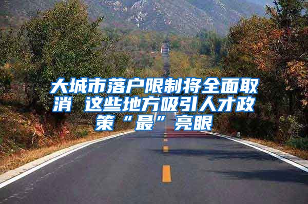 大城市落户限制将全面取消 这些地方吸引人才政策“最”亮眼