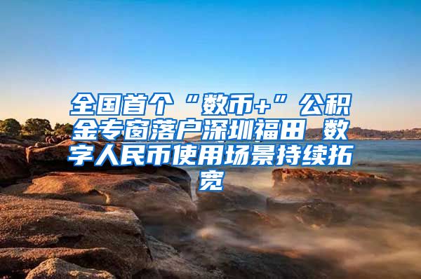 全国首个“数币+”公积金专窗落户深圳福田 数字人民币使用场景持续拓宽