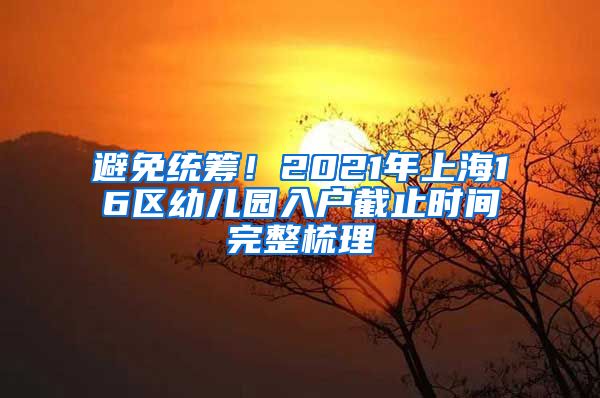 避免统筹！2021年上海16区幼儿园入户截止时间完整梳理