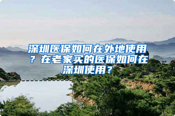 深圳医保如何在外地使用？在老家买的医保如何在深圳使用？