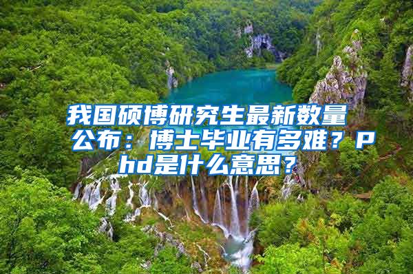 我国硕博研究生最新数量公布：博士毕业有多难？Phd是什么意思？