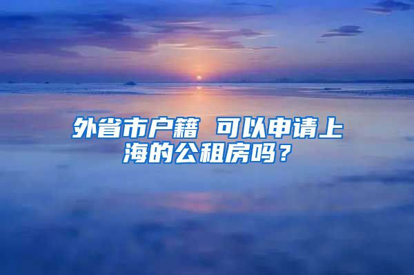 外省市户籍 可以申请上海的公租房吗？