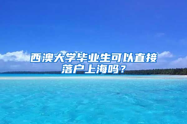 西澳大学毕业生可以直接落户上海吗？