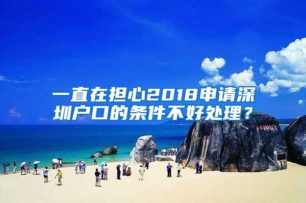 一直在担心2018申请深圳户口的条件不好处理？