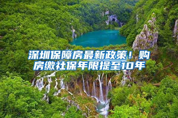 深圳保障房最新政策！购房缴社保年限提至10年