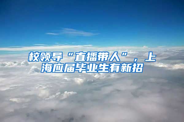 校领导“直播带人”，上海应届毕业生有新招