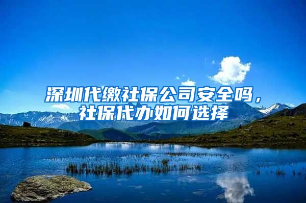 深圳代缴社保公司安全吗，社保代办如何选择