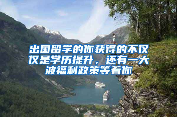 出国留学的你获得的不仅仅是学历提升，还有一大波福利政策等着你