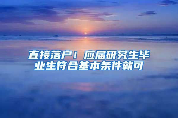 直接落户！应届研究生毕业生符合基本条件就可