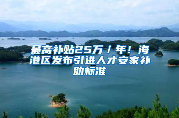 最高补贴25万／年！海港区发布引进人才安家补助标准