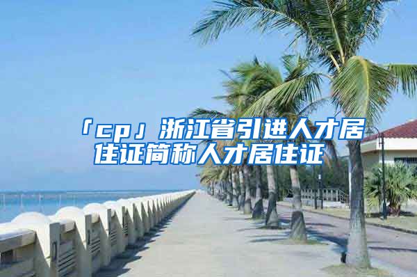 「cp」浙江省引进人才居住证简称人才居住证