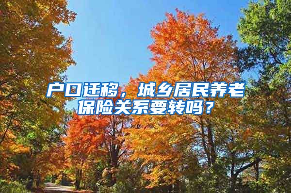 户口迁移，城乡居民养老保险关系要转吗？