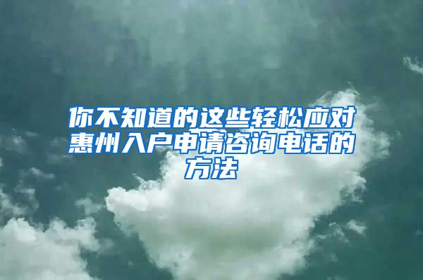 你不知道的这些轻松应对惠州入户申请咨询电话的方法