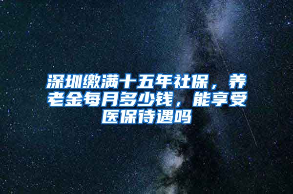 深圳缴满十五年社保，养老金每月多少钱，能享受医保待遇吗