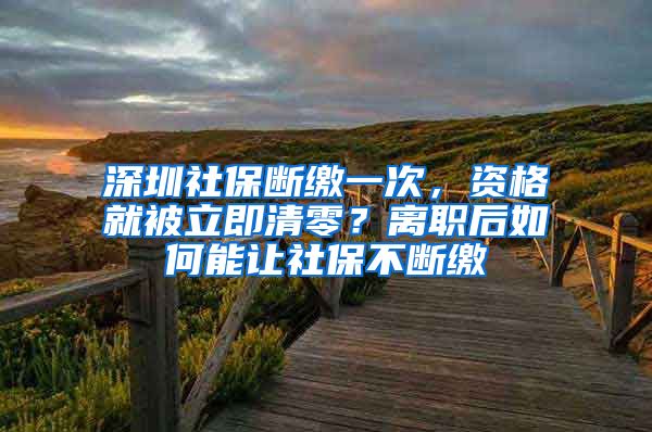 深圳社保断缴一次，资格就被立即清零？离职后如何能让社保不断缴