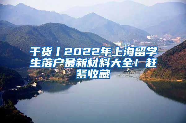 干货丨2022年上海留学生落户最新材料大全！赶紧收藏