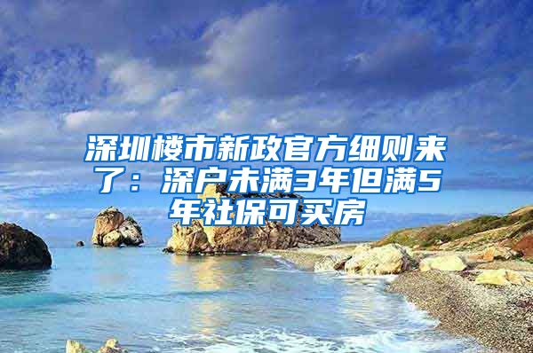 深圳楼市新政官方细则来了：深户未满3年但满5年社保可买房