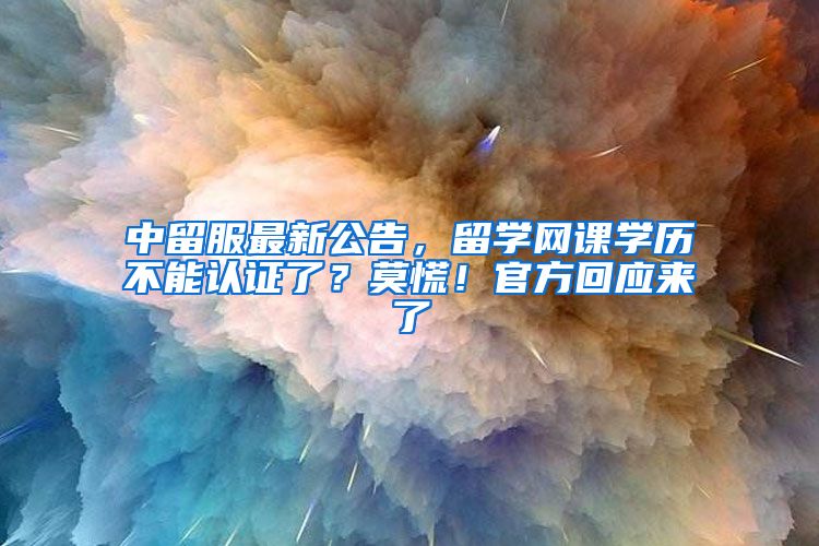 中留服最新公告，留学网课学历不能认证了？莫慌！官方回应来了