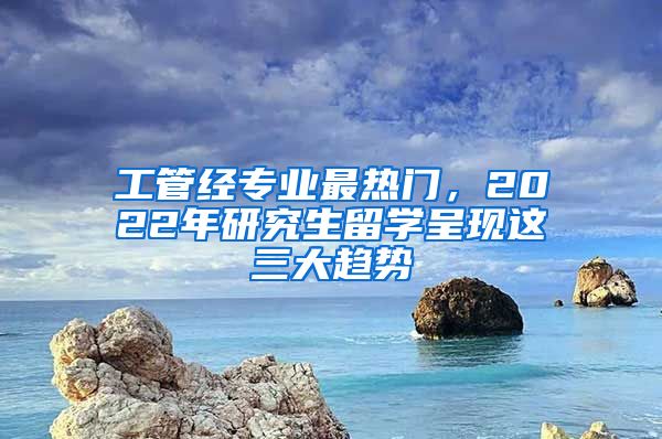 工管经专业最热门，2022年研究生留学呈现这三大趋势