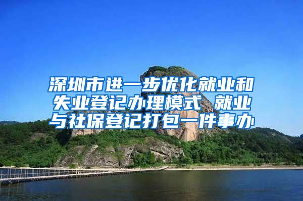 深圳市进一步优化就业和失业登记办理模式 就业与社保登记打包一件事办