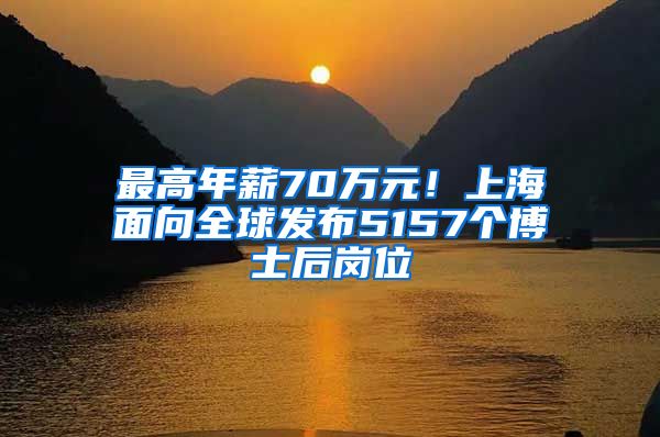 最高年薪70万元！上海面向全球发布5157个博士后岗位