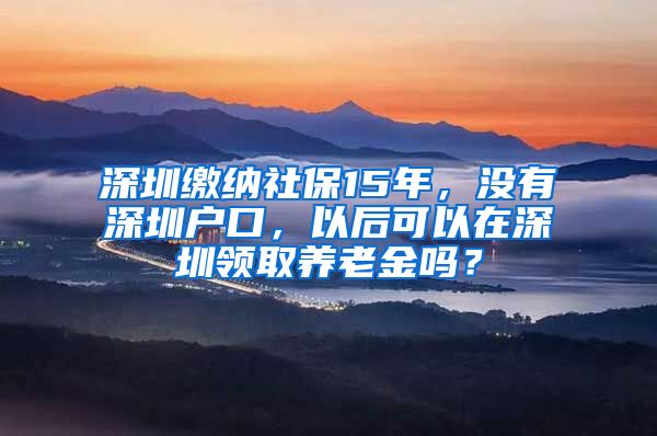 深圳缴纳社保15年，没有深圳户口，以后可以在深圳领取养老金吗？