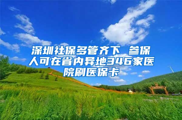 深圳社保多管齐下 参保人可在省内异地346家医院刷医保卡