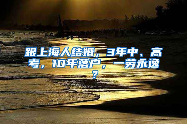 跟上海人结婚，3年中、高考，10年落户，一劳永逸？